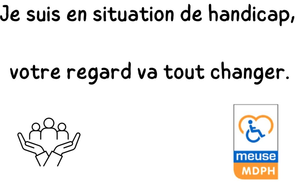 "Je suis en situation de handicap, votre regard va tout changer." Slogan du comité et logo de la mdph 55.